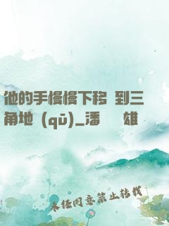 他的手慢慢下移來到三角地區(qū)