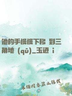 他的手慢慢下移來到三角地區(qū)