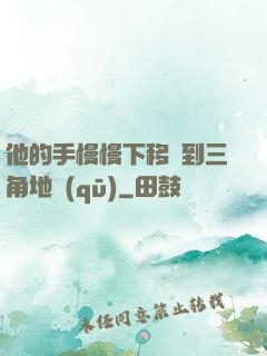 他的手慢慢下移來到三角地區(qū)