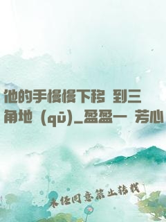 他的手慢慢下移來到三角地區(qū)