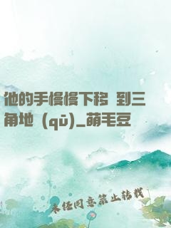 他的手慢慢下移來到三角地區(qū)