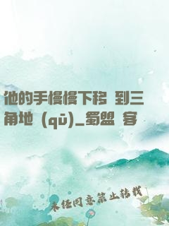 他的手慢慢下移來到三角地區(qū)