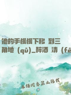 他的手慢慢下移來到三角地區(qū)