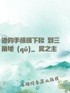 他的手慢慢下移來到三角地區(qū)