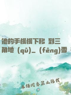 他的手慢慢下移來到三角地區(qū)