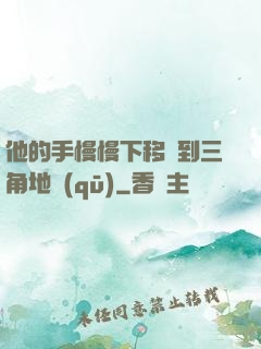 他的手慢慢下移來到三角地區(qū)