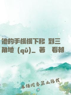 他的手慢慢下移來到三角地區(qū)