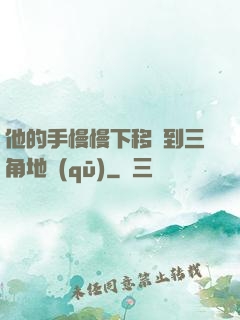 他的手慢慢下移來到三角地區(qū)