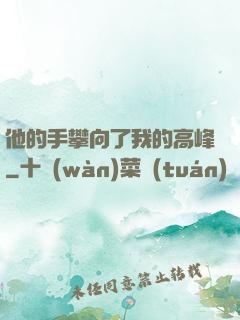 他的手攀向了我的高峰