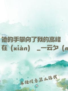 他的手攀向了我的高峰在線(xiàn)閱讀