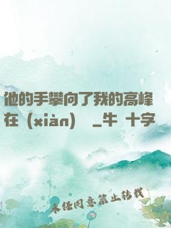 他的手攀向了我的高峰在線(xiàn)閱讀
