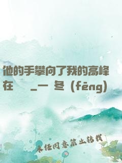 他的手攀向了我的高峰在線閱讀