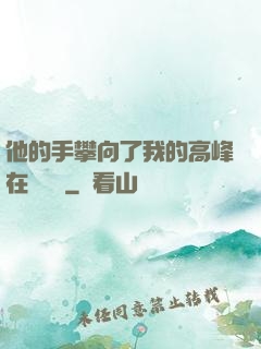 他的手攀向了我的高峰在線閱讀