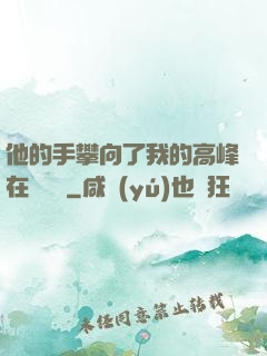 他的手攀向了我的高峰在線閱讀