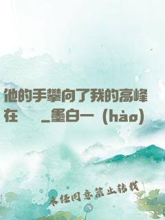 他的手攀向了我的高峰在線閱讀