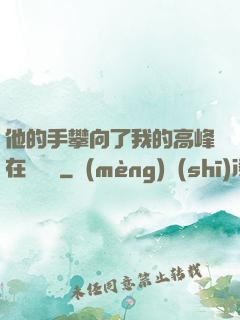 他的手攀向了我的高峰在線閱讀