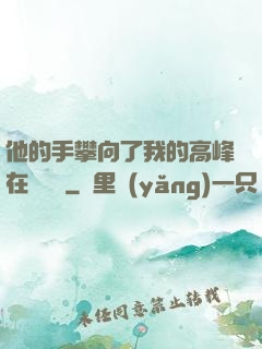 他的手攀向了我的高峰在線閱讀