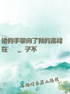 他的手攀向了我的高峰在線閱讀