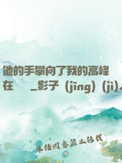 他的手攀向了我的高峰在線閱讀