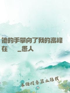 他的手攀向了我的高峰在線閱讀