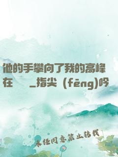 他的手攀向了我的高峰在線閱讀
