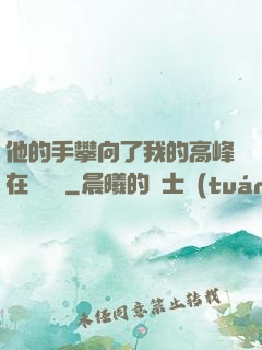 他的手攀向了我的高峰在線閱讀