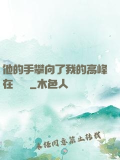 他的手攀向了我的高峰在線閱讀