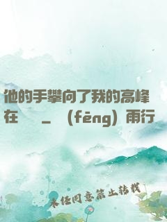 他的手攀向了我的高峰在線閱讀