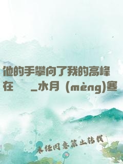 他的手攀向了我的高峰在線閱讀
