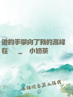 他的手攀向了我的高峰在線閱讀