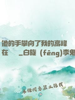他的手攀向了我的高峰在線閱讀