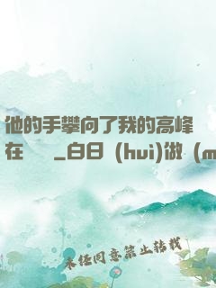 他的手攀向了我的高峰在線閱讀