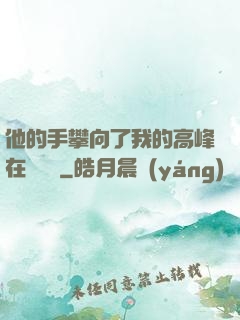 他的手攀向了我的高峰在線閱讀