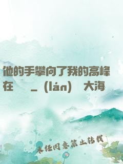 他的手攀向了我的高峰在線閱讀