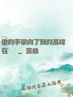 他的手攀向了我的高峰在線閱讀