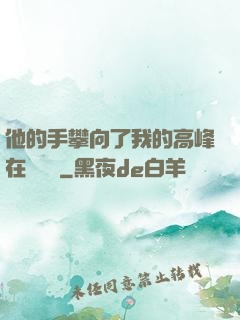 他的手攀向了我的高峰在線閱讀