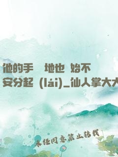 他的手漸漸地也開始不安分起來(lái)