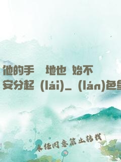 他的手漸漸地也開始不安分起來(lái)