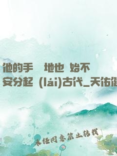 他的手漸漸地也開始不安分起來(lái)古代