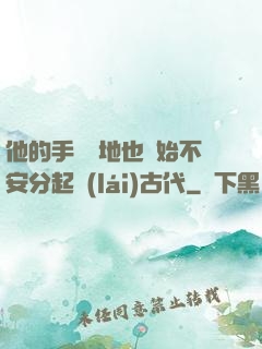 他的手漸漸地也開始不安分起來(lái)古代