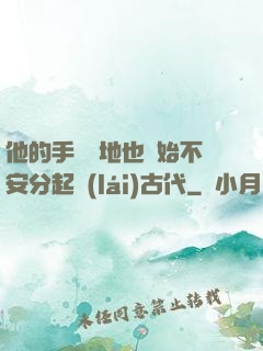 他的手漸漸地也開始不安分起來(lái)古代