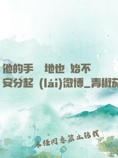 他的手漸漸地也開始不安分起來(lái)微博