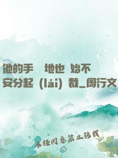 他的手漸漸地也開始不安分起來(lái)總裁