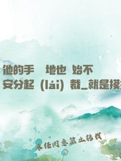 他的手漸漸地也開始不安分起來(lái)總裁