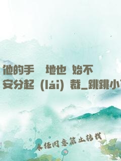 他的手漸漸地也開始不安分起來(lái)總裁