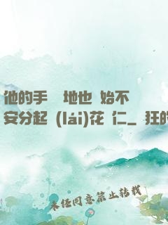 他的手漸漸地也開始不安分起來(lái)花開仁