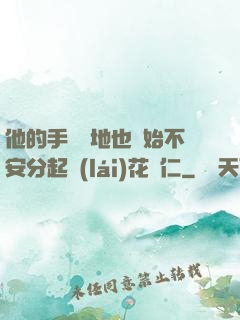 他的手漸漸地也開始不安分起來(lái)花開仁