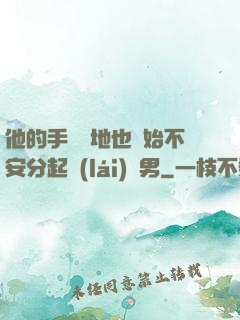 他的手漸漸地也開始不安分起來(lái)雙男