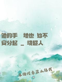 他的手漸漸地也開始不安分起來