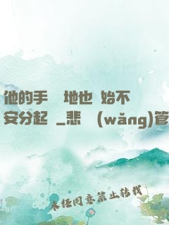 他的手漸漸地也開始不安分起來